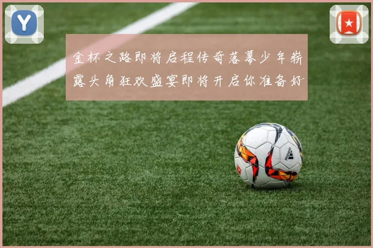 金杯之路即将启程传奇落幕少年崭露头角狂欢盛宴即将开启你准备好了吗