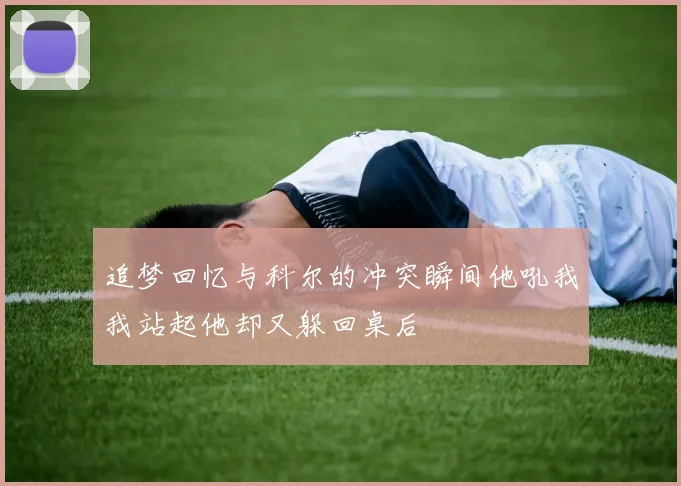 追梦回忆与科尔的冲突瞬间他吼我我站起他却又躲回桌后