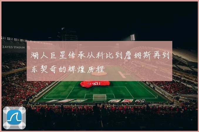 湖人巨星传承从科比到詹姆斯再到东契奇的辉煌历程