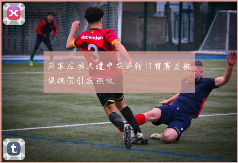 石家庄功夫遭申花逆转门将赛后被误祝贺引发热议