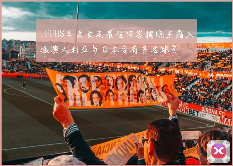 IFFHS年度女足最佳阵容揭晓王霜入选澳大利亚与日本各有多名球员