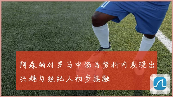 阿森纳对罗马中场马努科内表现出兴趣与经纪人初步接触