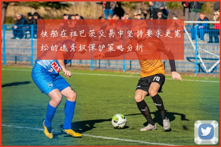 快船在祖巴茨交易中坚持要求更宽松的选秀权保护策略分析