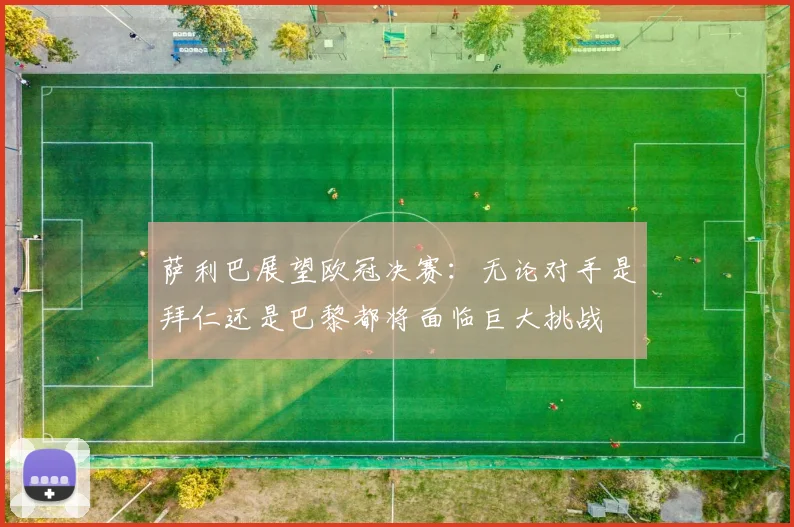 萨利巴展望欧冠决赛：无论对手是拜仁还是巴黎都将面临巨大挑战