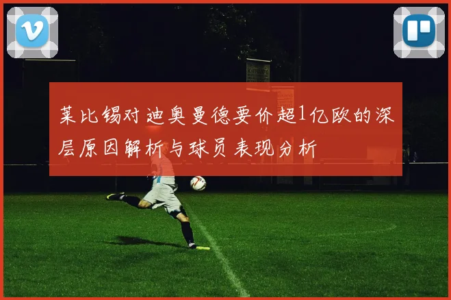莱比锡对迪奥曼德要价超1亿欧的深层原因解析与球员表现分析