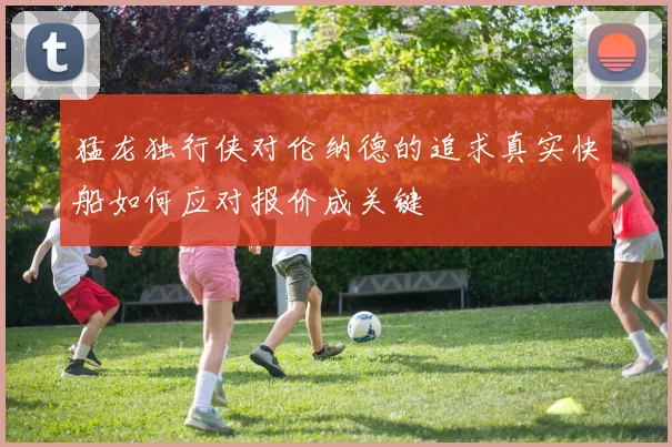 猛龙独行侠对伦纳德的追求真实快船如何应对报价成关键
