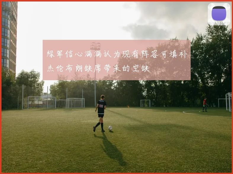 绿军信心满满认为现有阵容可填补杰伦布朗缺席带来的空缺