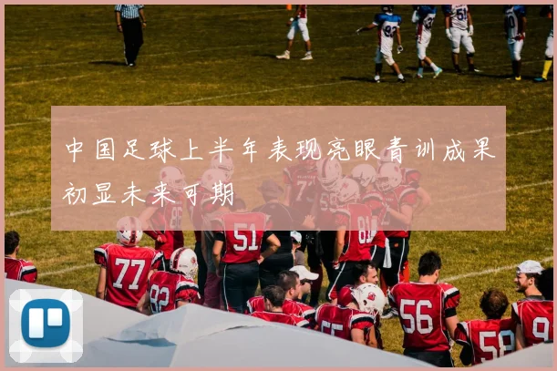 中国足球上半年表现亮眼青训成果初显未来可期