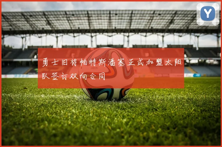 勇士旧将帕特斯潘塞正式加盟太阳队签订双向合同