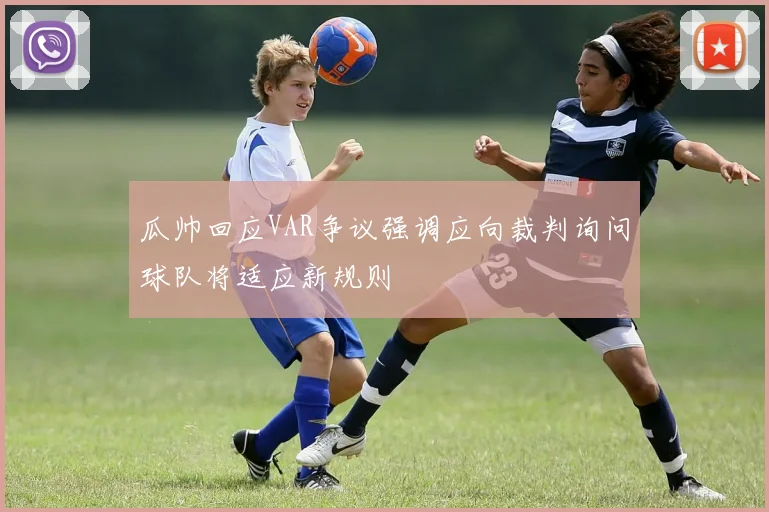 瓜帅回应VAR争议强调应向裁判询问球队将适应新规则