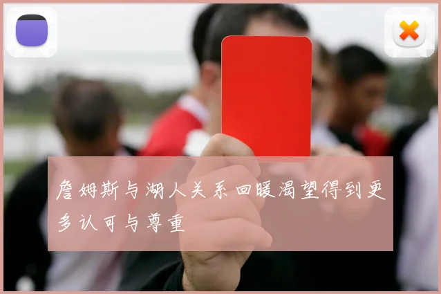 詹姆斯与湖人关系回暖渴望得到更多认可与尊重
