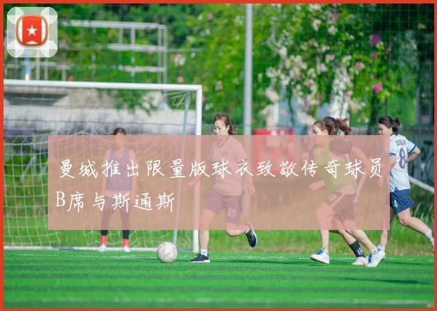 曼城推出限量版球衣致敬传奇球员B席与斯通斯