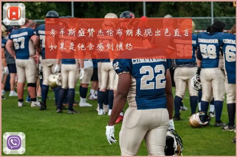 考辛斯盛赞杰伦布朗表现出色直言如果是他会感到愤怒