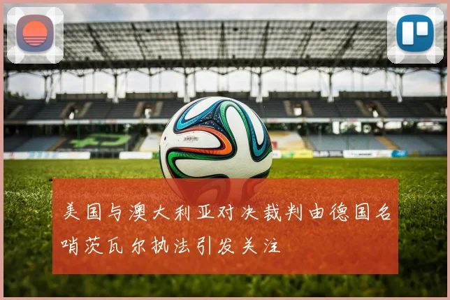 美国与澳大利亚对决裁判由德国名哨茨瓦尔执法引发关注