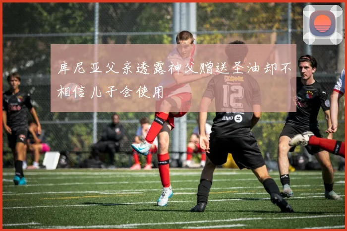 库尼亚父亲透露神父赠送圣油却不相信儿子会使用