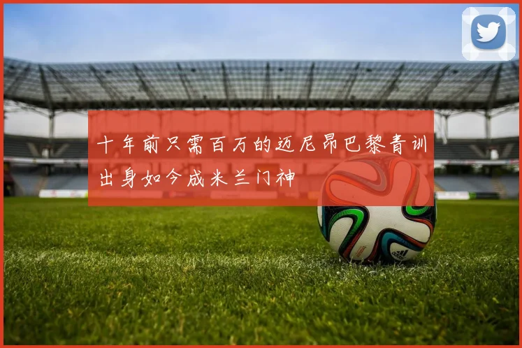 十年前只需百万的迈尼昂巴黎青训出身如今成米兰门神
