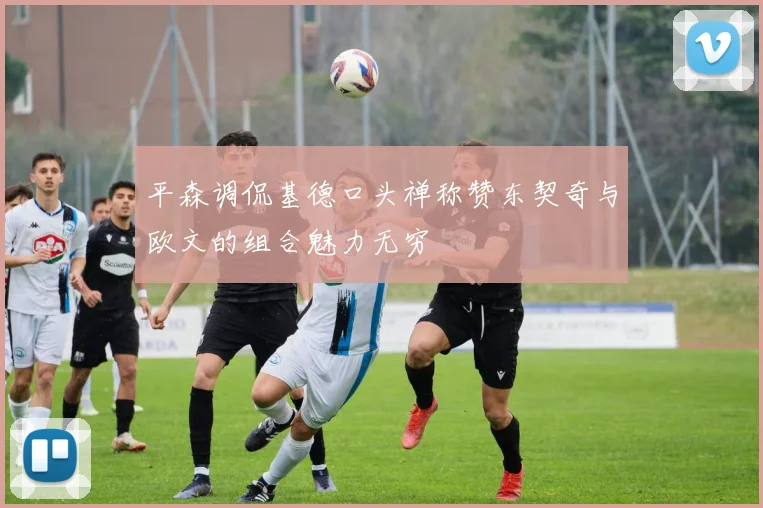 平森调侃基德口头禅称赞东契奇与欧文的组合魅力无穷