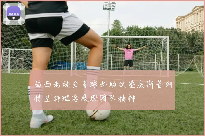 昌西老说分享球却助攻垫底斯普利特坚持理念展现团队精神