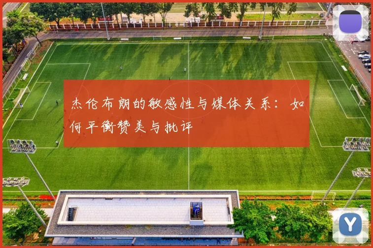 杰伦布朗的敏感性与媒体关系：如何平衡赞美与批评