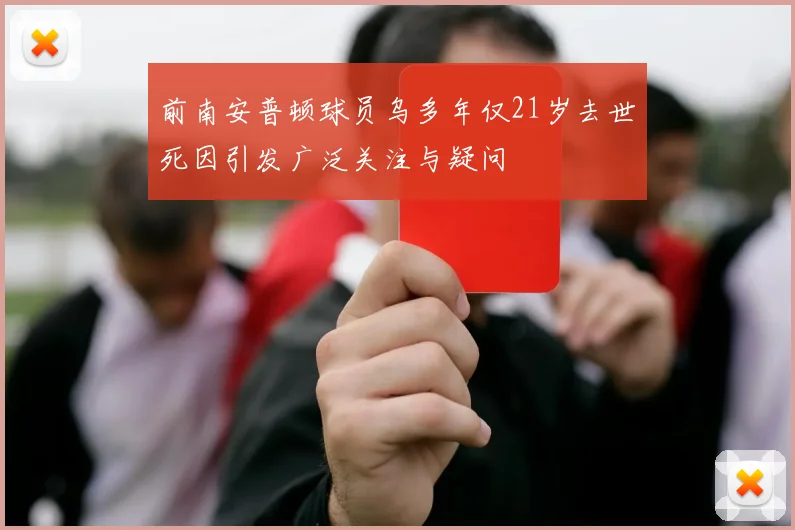 前南安普顿球员乌多年仅21岁去世死因引发广泛关注与疑问