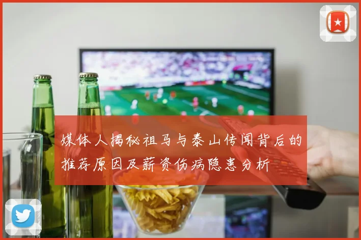 媒体人揭秘祖马与泰山传闻背后的推荐原因及薪资伤病隐患分析