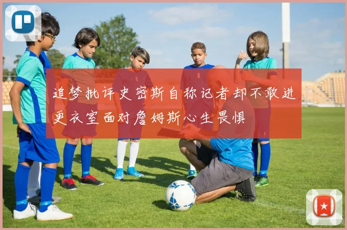 追梦批评史密斯自称记者却不敢进更衣室面对詹姆斯心生畏惧