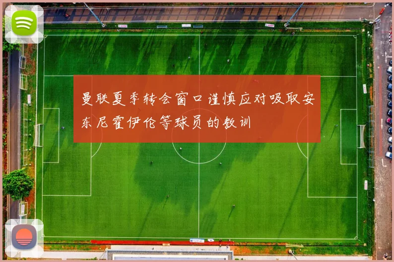 曼联夏季转会窗口谨慎应对吸取安东尼霍伊伦等球员的教训