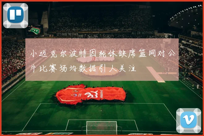 小迈克尔波特因轮休缺席篮网对公牛比赛场均数据引人关注