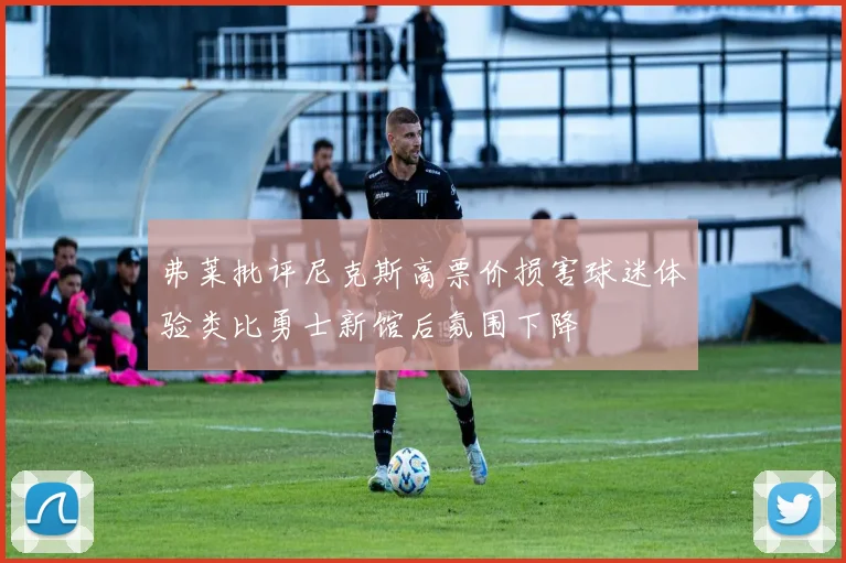 弗莱批评尼克斯高票价损害球迷体验类比勇士新馆后氛围下降