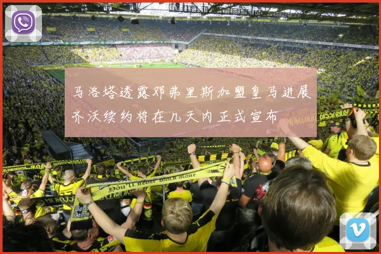 马洛塔透露邓弗里斯加盟皇马进展齐沃续约将在几天内正式宣布